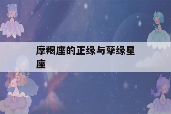 摩羯座的正缘与孽缘星座(摩羯女的正缘星座)