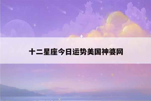 十二星座今日运势美国神婆网十二星座运势每日查询美国神婆网