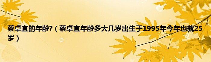 蔡卓宜的年龄蔡卓宜年龄多大几岁出生于1995年今年也就25岁