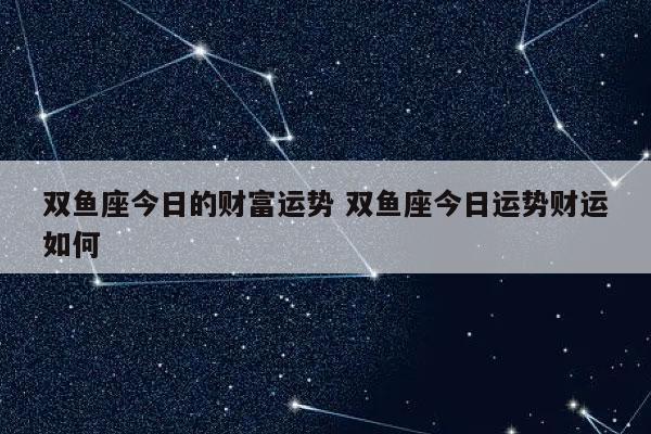 双鱼座今日的财富运势 双鱼座今日运势财运如何-发点星座网