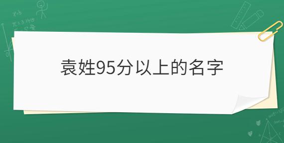 袁姓95分以上的名字_起名问答-美名宝起名网