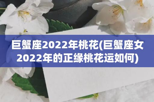 巨蟹座2022年桃花(巨蟹座女2022年的正缘桃花运如何)
