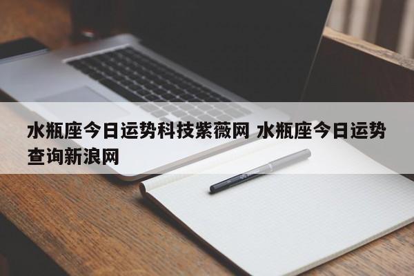 水瓶座今日运势科技紫薇网 水瓶座今日运势查询新浪网-琢舟百科